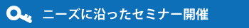 ニーズに沿ったセミナー開催